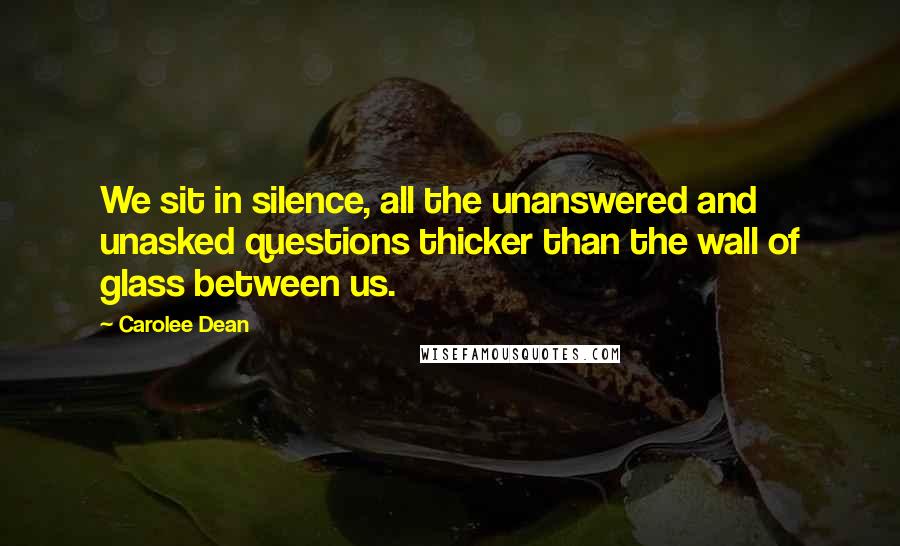 Carolee Dean Quotes: We sit in silence, all the unanswered and unasked questions thicker than the wall of glass between us.