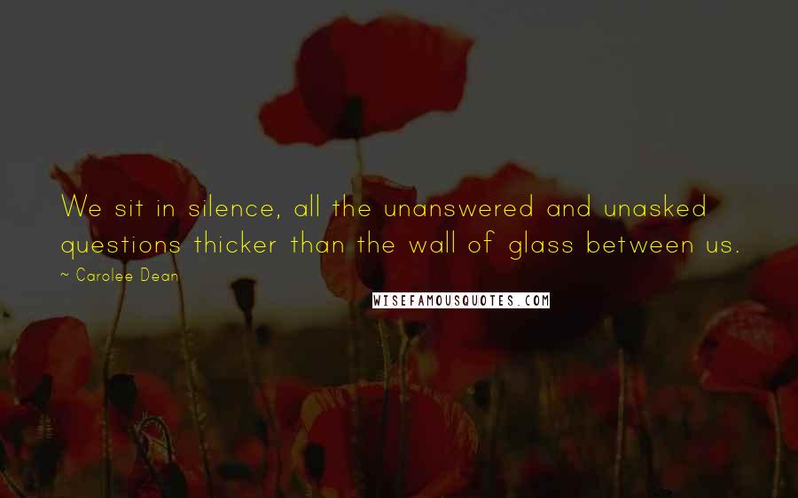 Carolee Dean Quotes: We sit in silence, all the unanswered and unasked questions thicker than the wall of glass between us.