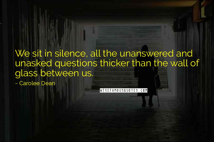 Carolee Dean Quotes: We sit in silence, all the unanswered and unasked questions thicker than the wall of glass between us.