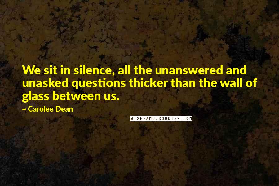 Carolee Dean Quotes: We sit in silence, all the unanswered and unasked questions thicker than the wall of glass between us.