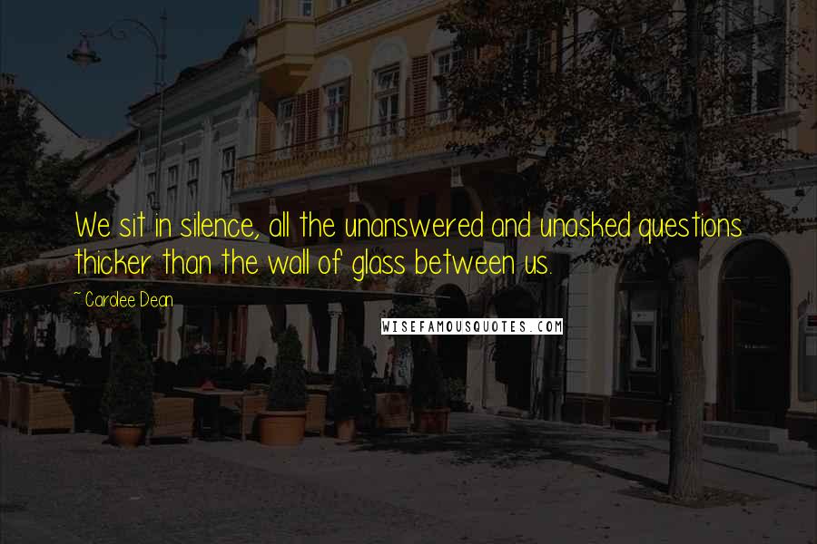 Carolee Dean Quotes: We sit in silence, all the unanswered and unasked questions thicker than the wall of glass between us.