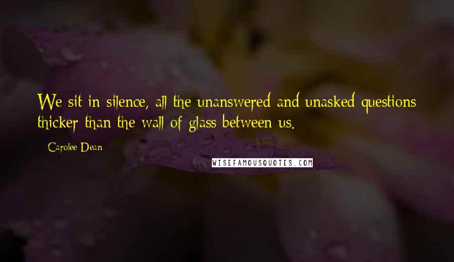 Carolee Dean Quotes: We sit in silence, all the unanswered and unasked questions thicker than the wall of glass between us.