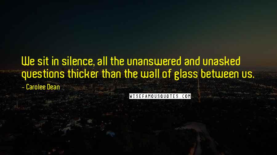 Carolee Dean Quotes: We sit in silence, all the unanswered and unasked questions thicker than the wall of glass between us.