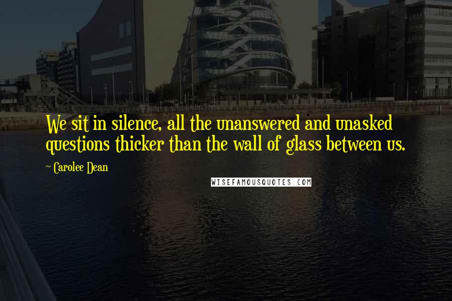 Carolee Dean Quotes: We sit in silence, all the unanswered and unasked questions thicker than the wall of glass between us.