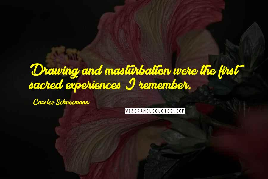 Carolee Schneemann Quotes: Drawing and masturbation were the first sacred experiences I remember.