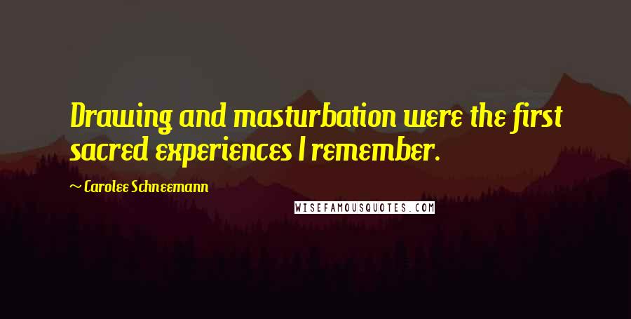 Carolee Schneemann Quotes: Drawing and masturbation were the first sacred experiences I remember.