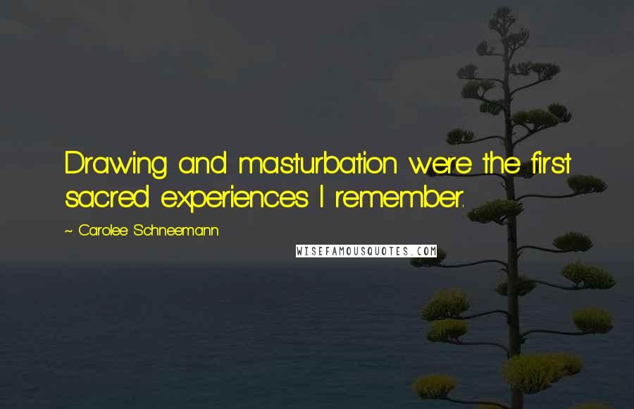 Carolee Schneemann Quotes: Drawing and masturbation were the first sacred experiences I remember.