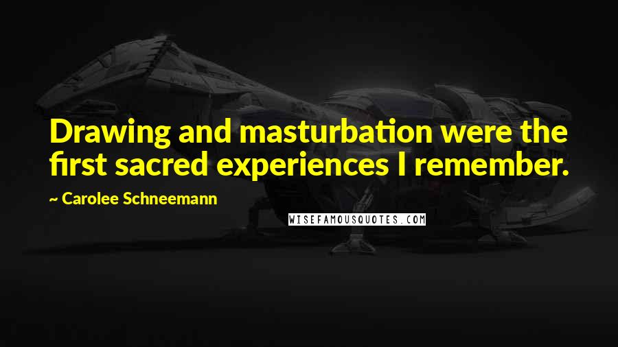 Carolee Schneemann Quotes: Drawing and masturbation were the first sacred experiences I remember.