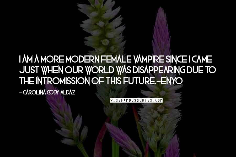 Carolina Cody Aldaz Quotes: I am a more modern female vampire since I came just when our world was disappearing due to the intromission of this future.-Enyo