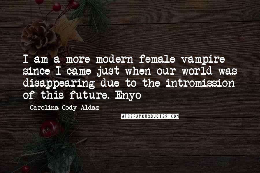 Carolina Cody Aldaz Quotes: I am a more modern female vampire since I came just when our world was disappearing due to the intromission of this future.-Enyo