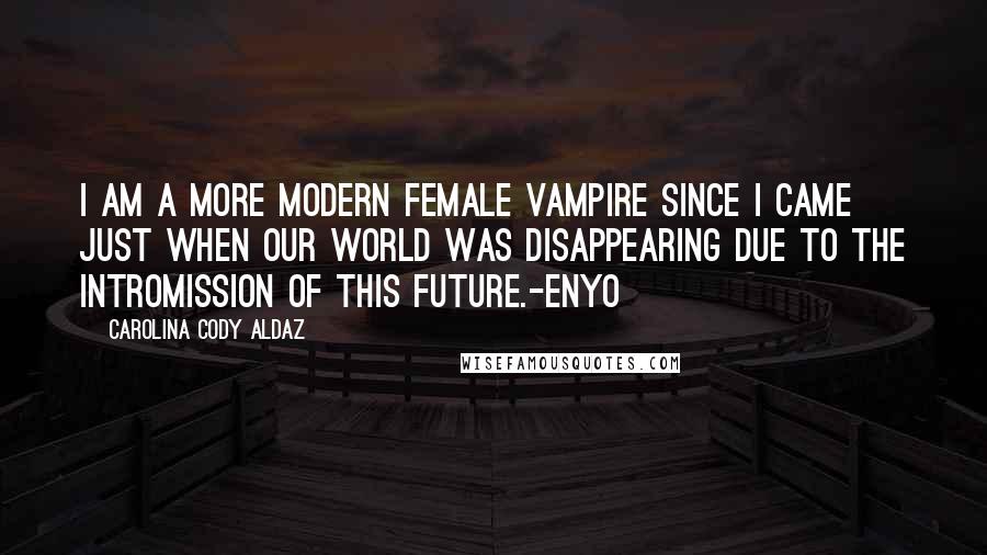 Carolina Cody Aldaz Quotes: I am a more modern female vampire since I came just when our world was disappearing due to the intromission of this future.-Enyo