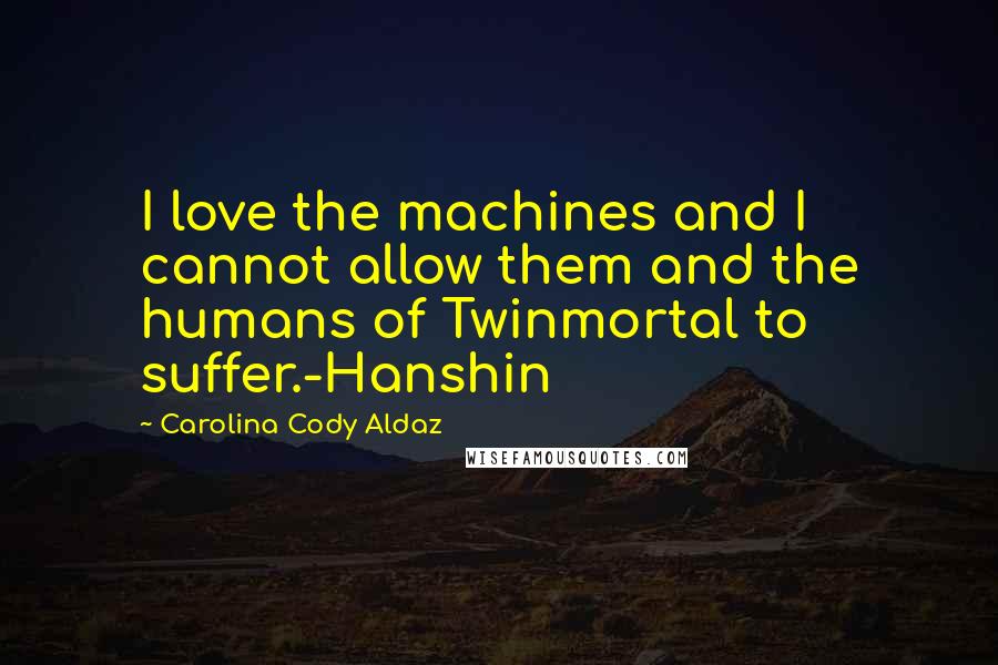 Carolina Cody Aldaz Quotes: I love the machines and I cannot allow them and the humans of Twinmortal to suffer.-Hanshin