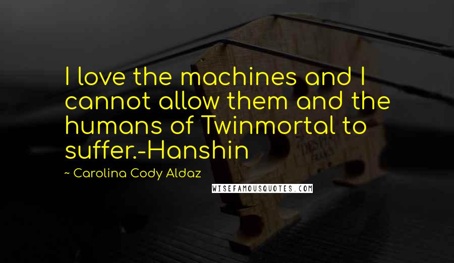 Carolina Cody Aldaz Quotes: I love the machines and I cannot allow them and the humans of Twinmortal to suffer.-Hanshin