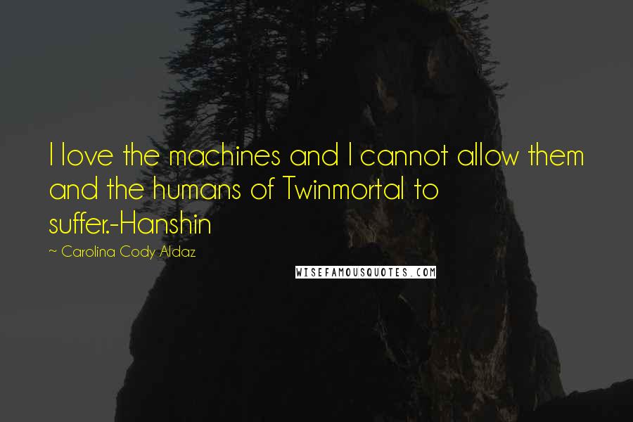 Carolina Cody Aldaz Quotes: I love the machines and I cannot allow them and the humans of Twinmortal to suffer.-Hanshin