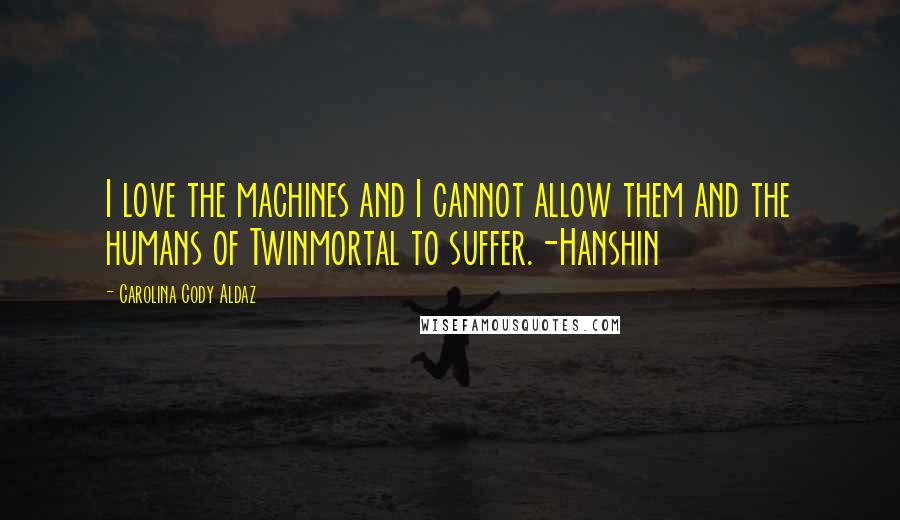 Carolina Cody Aldaz Quotes: I love the machines and I cannot allow them and the humans of Twinmortal to suffer.-Hanshin