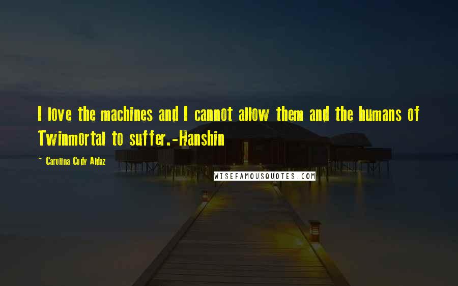 Carolina Cody Aldaz Quotes: I love the machines and I cannot allow them and the humans of Twinmortal to suffer.-Hanshin