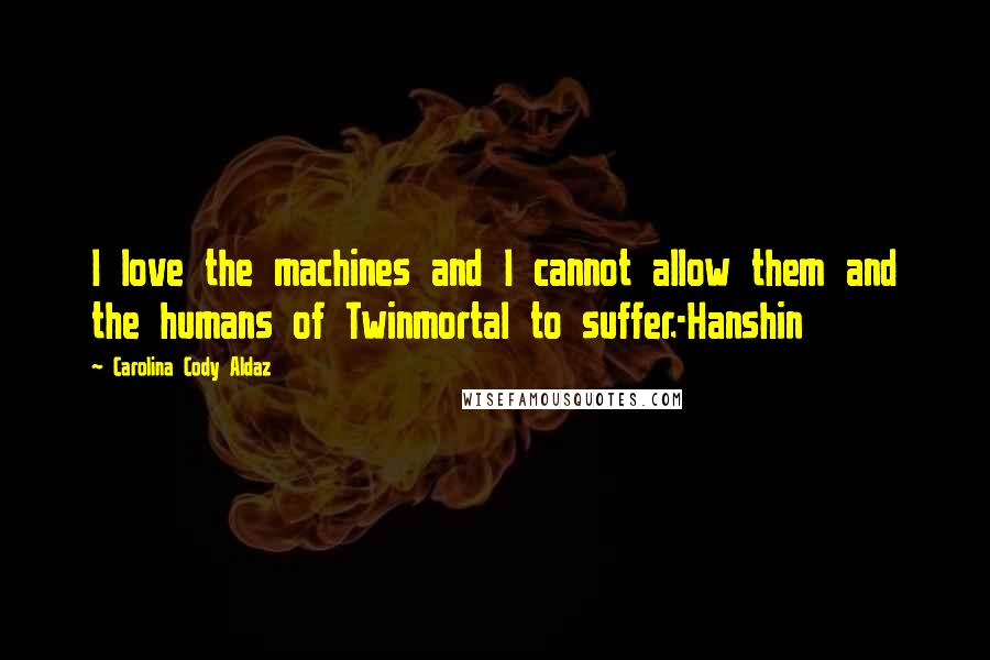 Carolina Cody Aldaz Quotes: I love the machines and I cannot allow them and the humans of Twinmortal to suffer.-Hanshin