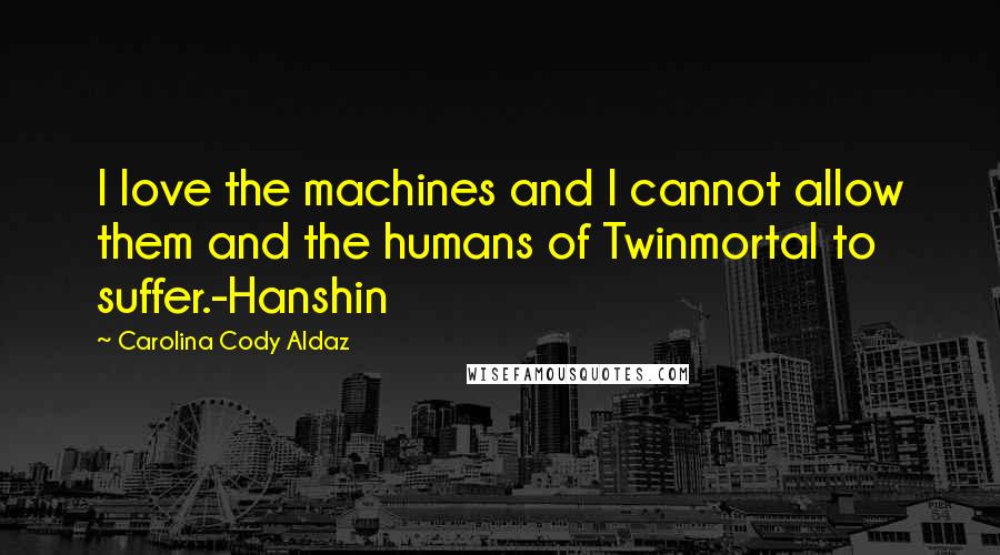 Carolina Cody Aldaz Quotes: I love the machines and I cannot allow them and the humans of Twinmortal to suffer.-Hanshin