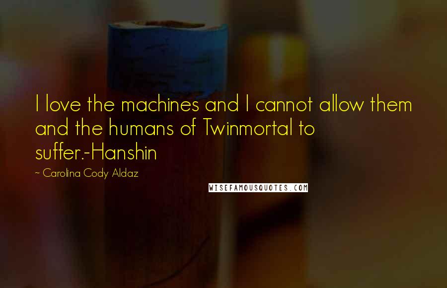 Carolina Cody Aldaz Quotes: I love the machines and I cannot allow them and the humans of Twinmortal to suffer.-Hanshin