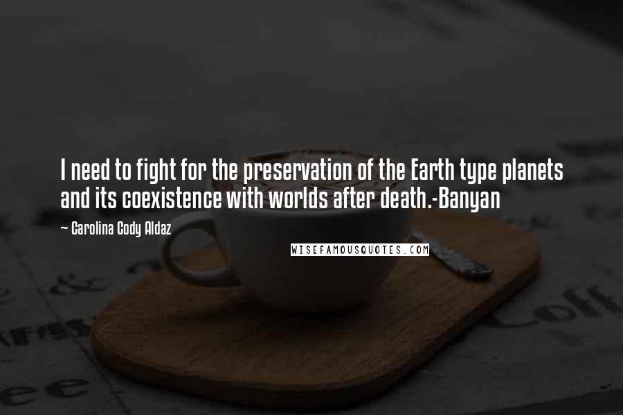 Carolina Cody Aldaz Quotes: I need to fight for the preservation of the Earth type planets and its coexistence with worlds after death.-Banyan