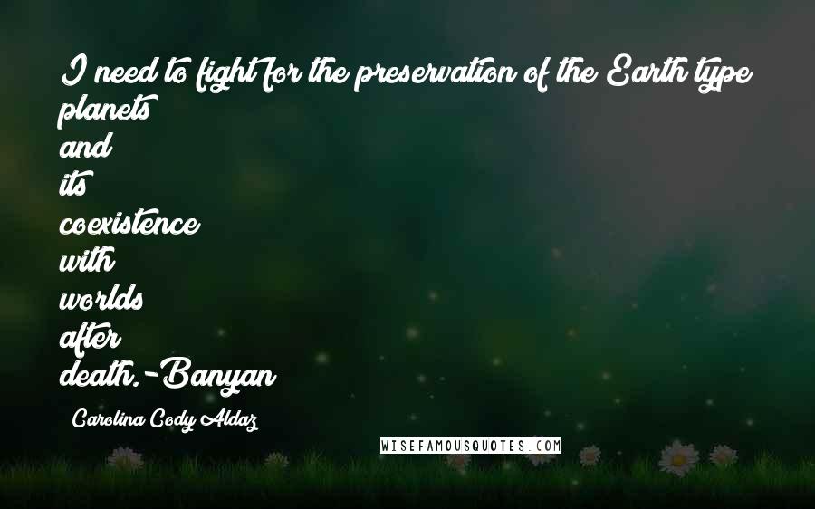 Carolina Cody Aldaz Quotes: I need to fight for the preservation of the Earth type planets and its coexistence with worlds after death.-Banyan