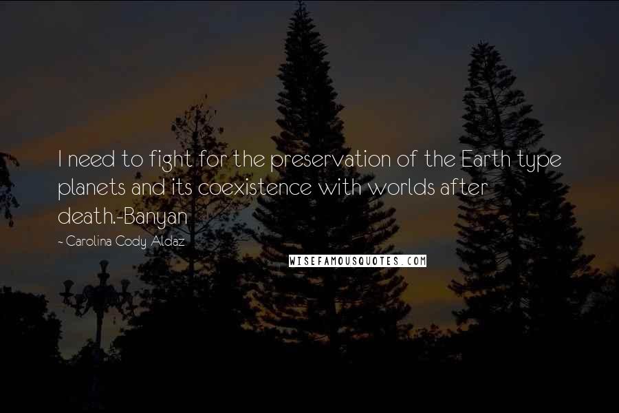 Carolina Cody Aldaz Quotes: I need to fight for the preservation of the Earth type planets and its coexistence with worlds after death.-Banyan