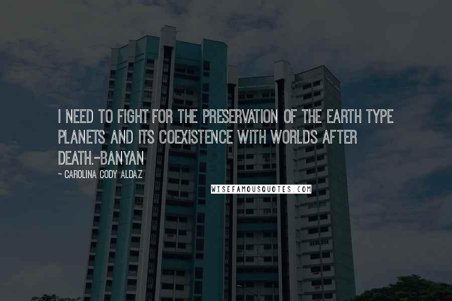 Carolina Cody Aldaz Quotes: I need to fight for the preservation of the Earth type planets and its coexistence with worlds after death.-Banyan