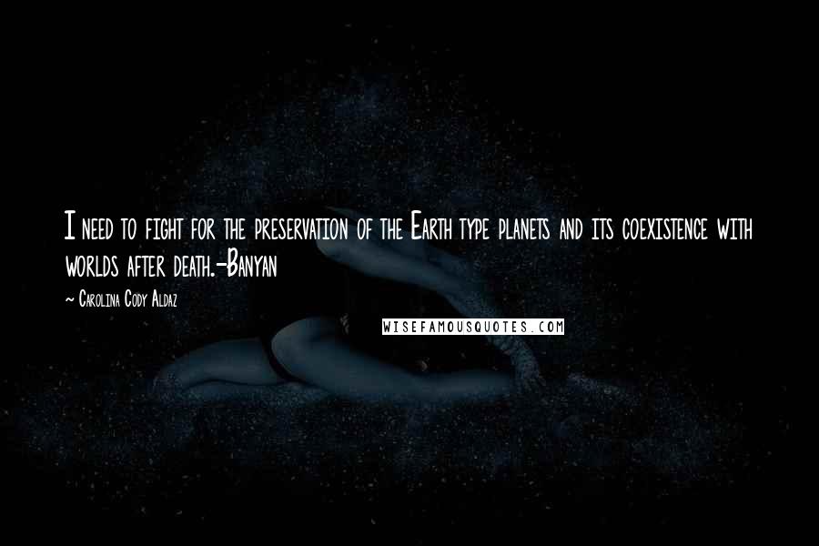 Carolina Cody Aldaz Quotes: I need to fight for the preservation of the Earth type planets and its coexistence with worlds after death.-Banyan