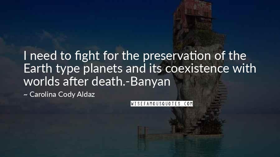Carolina Cody Aldaz Quotes: I need to fight for the preservation of the Earth type planets and its coexistence with worlds after death.-Banyan