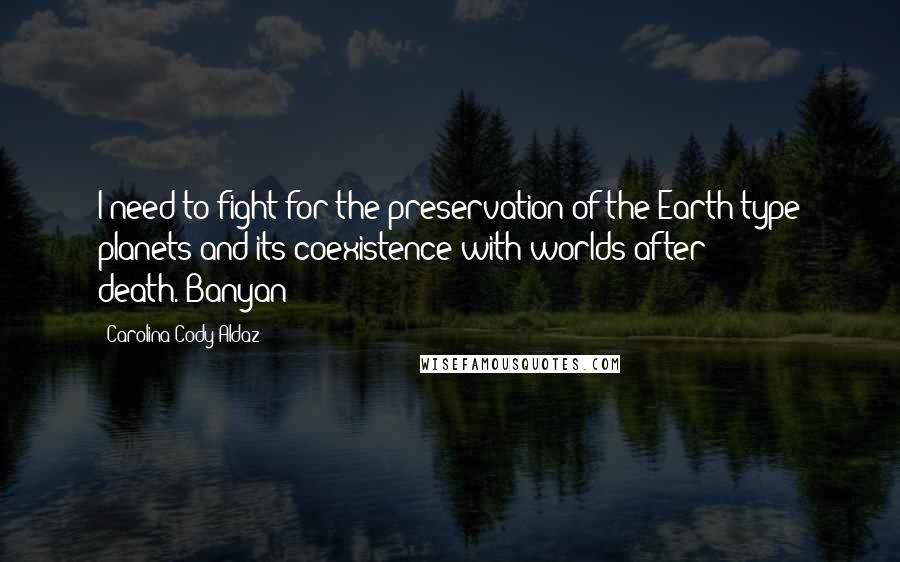 Carolina Cody Aldaz Quotes: I need to fight for the preservation of the Earth type planets and its coexistence with worlds after death.-Banyan