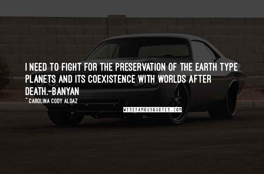 Carolina Cody Aldaz Quotes: I need to fight for the preservation of the Earth type planets and its coexistence with worlds after death.-Banyan