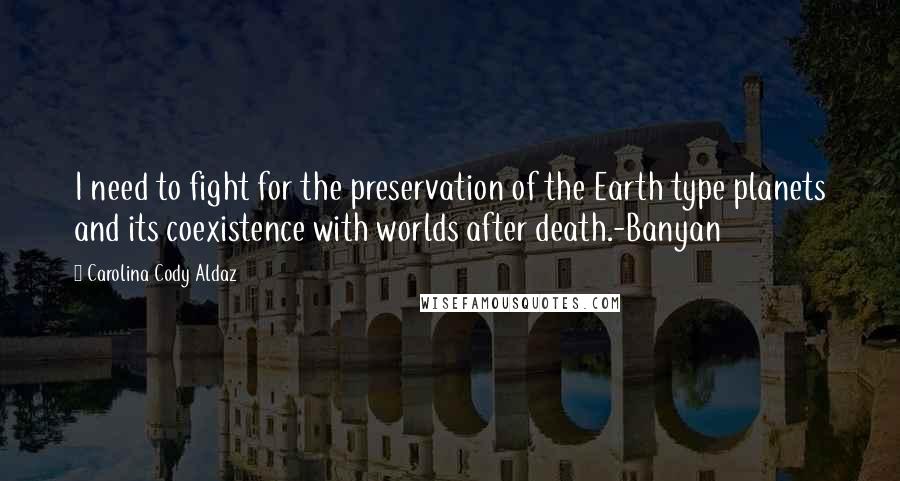 Carolina Cody Aldaz Quotes: I need to fight for the preservation of the Earth type planets and its coexistence with worlds after death.-Banyan