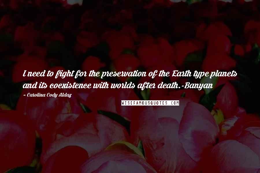 Carolina Cody Aldaz Quotes: I need to fight for the preservation of the Earth type planets and its coexistence with worlds after death.-Banyan