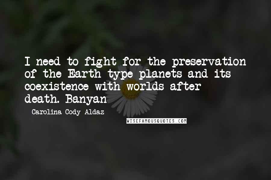 Carolina Cody Aldaz Quotes: I need to fight for the preservation of the Earth type planets and its coexistence with worlds after death.-Banyan