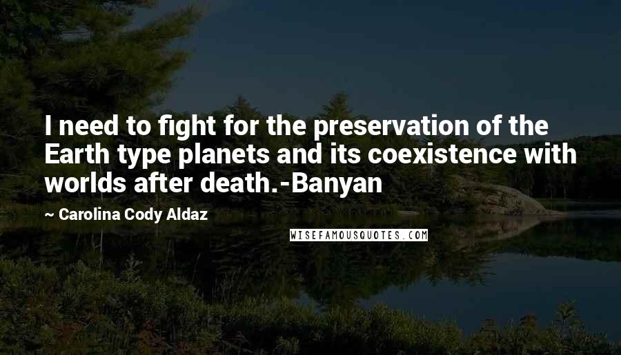 Carolina Cody Aldaz Quotes: I need to fight for the preservation of the Earth type planets and its coexistence with worlds after death.-Banyan