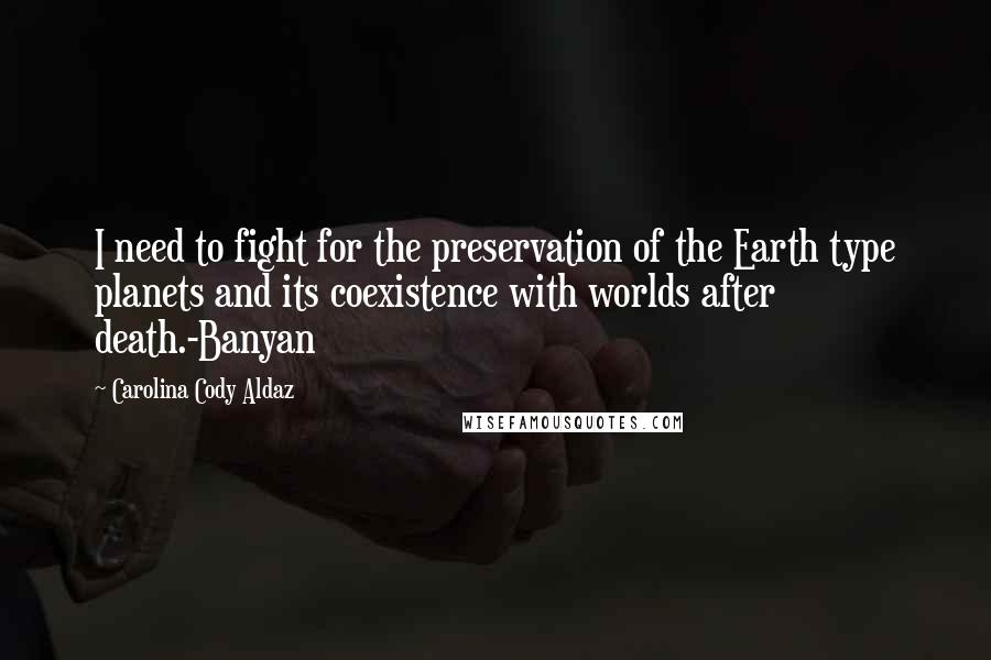 Carolina Cody Aldaz Quotes: I need to fight for the preservation of the Earth type planets and its coexistence with worlds after death.-Banyan