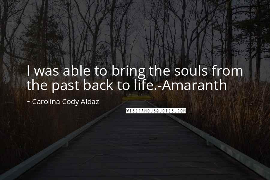 Carolina Cody Aldaz Quotes: I was able to bring the souls from the past back to life.-Amaranth