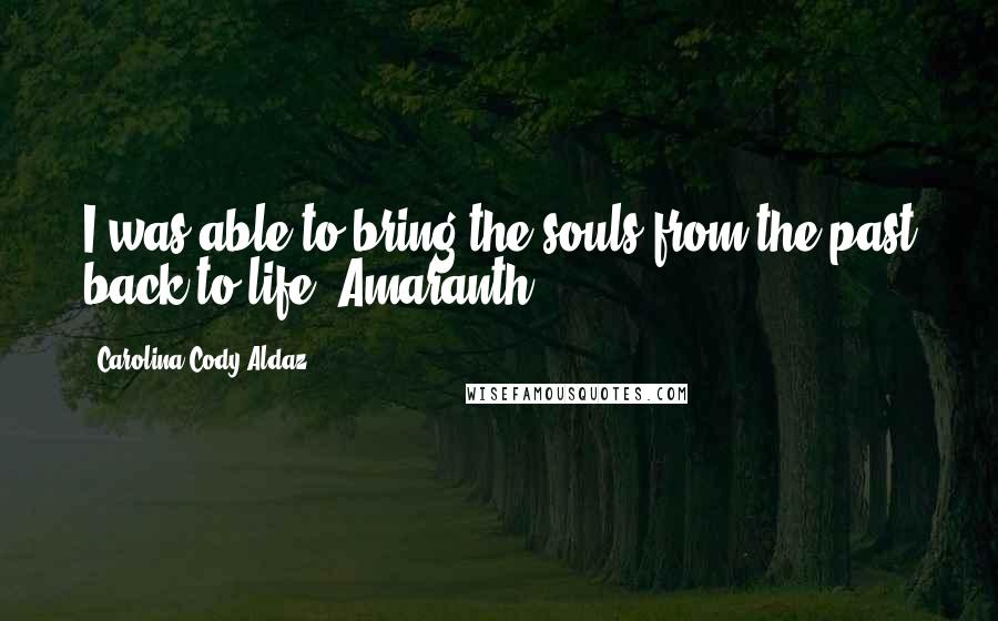 Carolina Cody Aldaz Quotes: I was able to bring the souls from the past back to life.-Amaranth