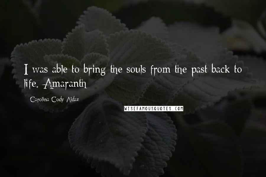 Carolina Cody Aldaz Quotes: I was able to bring the souls from the past back to life.-Amaranth