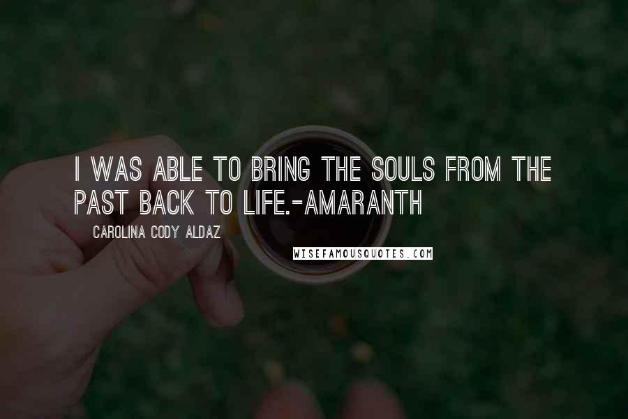 Carolina Cody Aldaz Quotes: I was able to bring the souls from the past back to life.-Amaranth