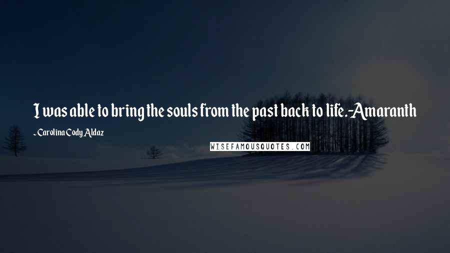 Carolina Cody Aldaz Quotes: I was able to bring the souls from the past back to life.-Amaranth