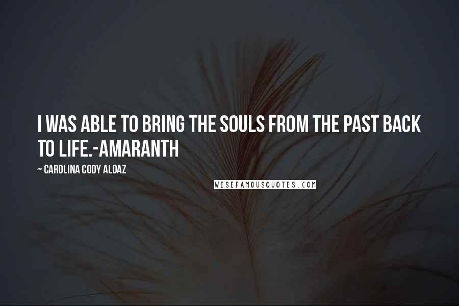 Carolina Cody Aldaz Quotes: I was able to bring the souls from the past back to life.-Amaranth