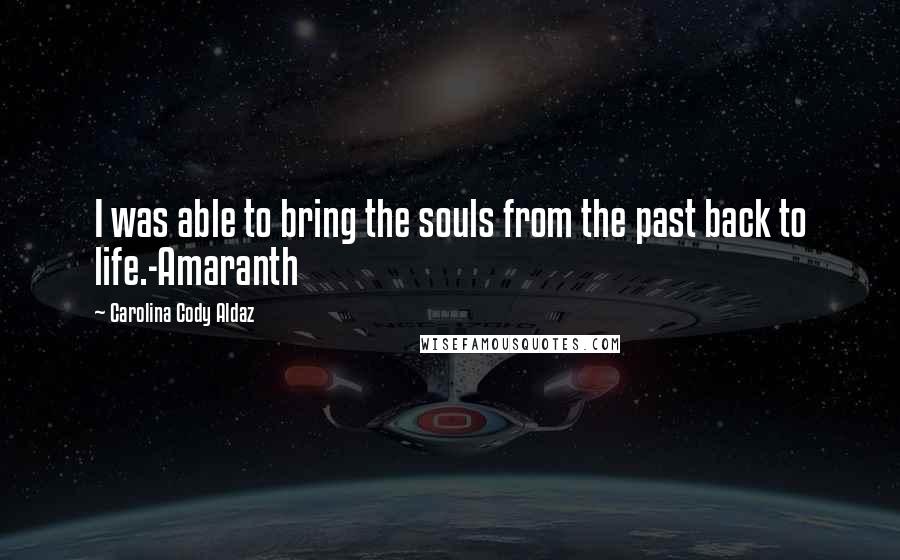 Carolina Cody Aldaz Quotes: I was able to bring the souls from the past back to life.-Amaranth