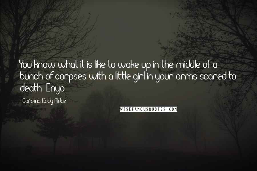 Carolina Cody Aldaz Quotes: You know what it is like to wake up in the middle of a bunch of corpses with a little girl in your arms scared to death?-Enyo