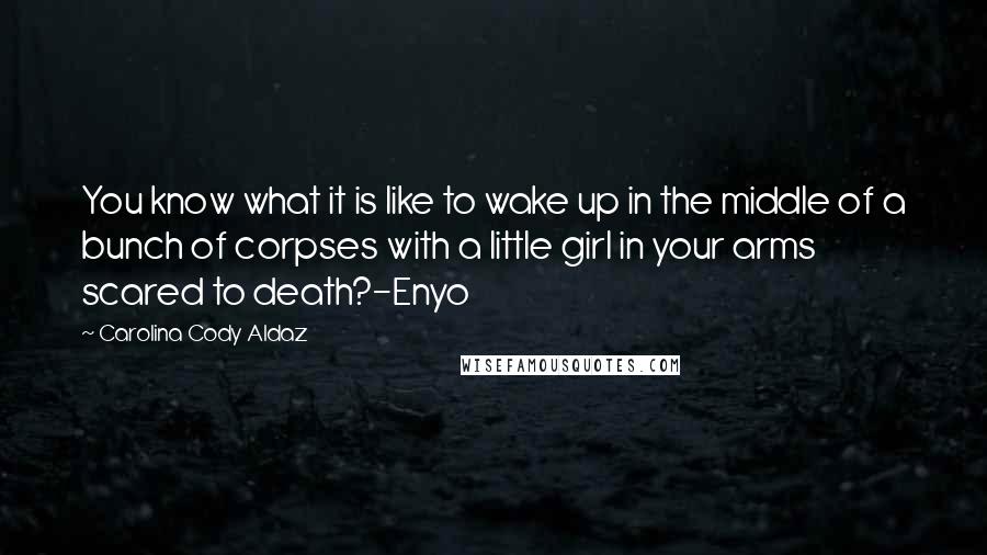 Carolina Cody Aldaz Quotes: You know what it is like to wake up in the middle of a bunch of corpses with a little girl in your arms scared to death?-Enyo