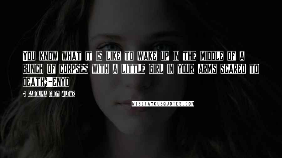 Carolina Cody Aldaz Quotes: You know what it is like to wake up in the middle of a bunch of corpses with a little girl in your arms scared to death?-Enyo