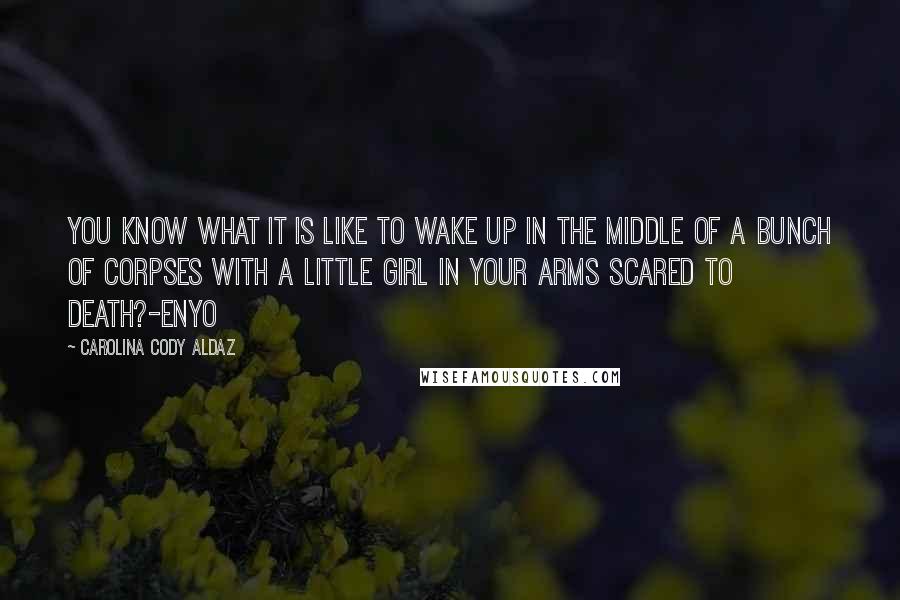 Carolina Cody Aldaz Quotes: You know what it is like to wake up in the middle of a bunch of corpses with a little girl in your arms scared to death?-Enyo