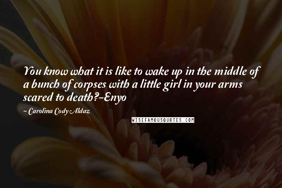 Carolina Cody Aldaz Quotes: You know what it is like to wake up in the middle of a bunch of corpses with a little girl in your arms scared to death?-Enyo