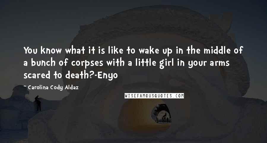 Carolina Cody Aldaz Quotes: You know what it is like to wake up in the middle of a bunch of corpses with a little girl in your arms scared to death?-Enyo