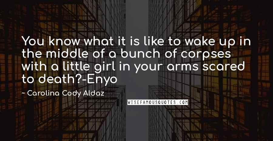 Carolina Cody Aldaz Quotes: You know what it is like to wake up in the middle of a bunch of corpses with a little girl in your arms scared to death?-Enyo